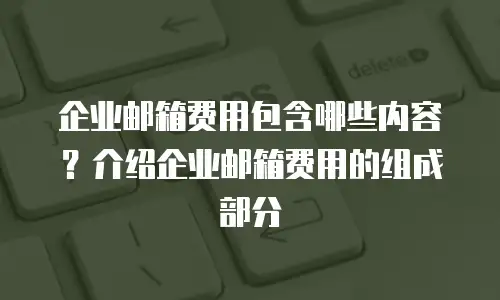 企业邮箱费用包含哪些内容？介绍企业邮箱费用的组成部分