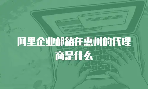 阿里企业邮箱在惠州的代理商是什么