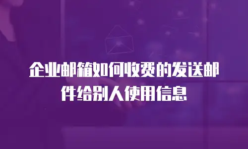 企业邮箱如何收费的发送邮件给别人使用信息