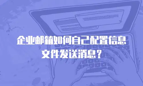 企业邮箱如何自己配置信息文件发送消息?