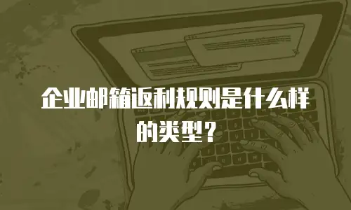 企业邮箱返利规则是什么样的类型？