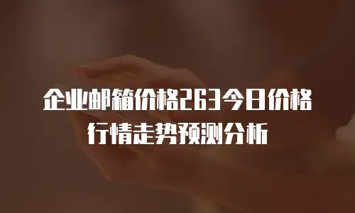 企业邮箱价格263今日价格行情走势预测分析