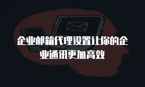 企业邮箱代理设置让你的企业通讯更加高效