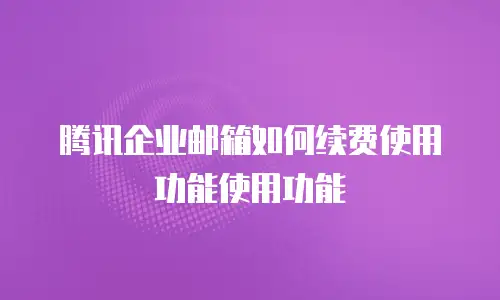 腾讯企业邮箱如何续费使用功能使用功能