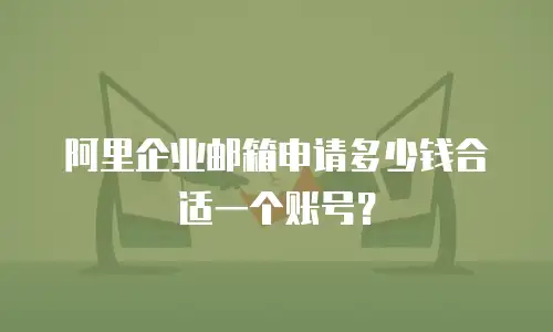 阿里企业邮箱申请多少钱合适一个账号?