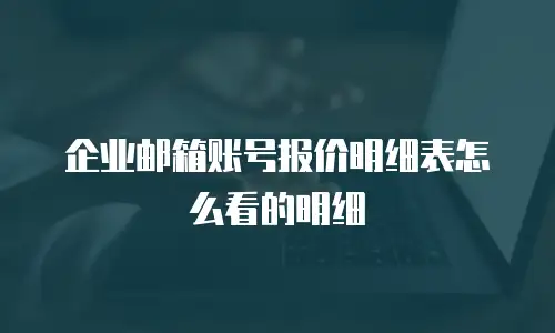 企业邮箱账号报价明细表怎么看的明细