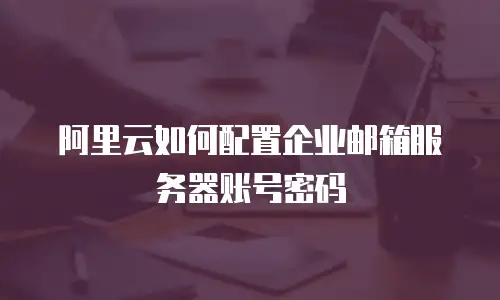 阿里云如何配置企业邮箱服务器账号密码