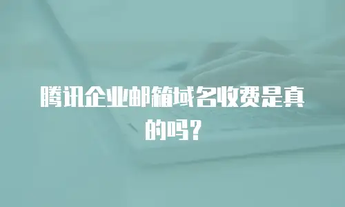 腾讯企业邮箱域名收费是真的吗？