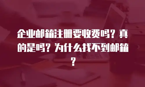 企业邮箱注册要收费吗？真的是吗？为什么找不到邮箱？