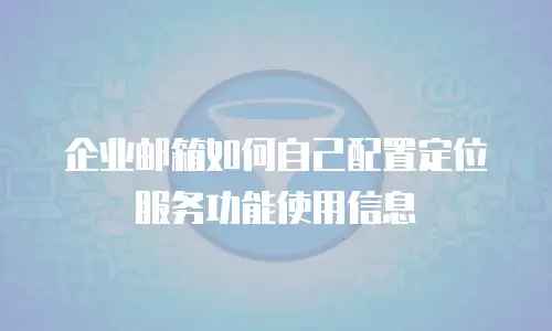 企业邮箱如何自己配置定位服务功能使用信息