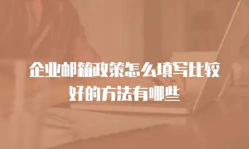 企业邮箱政策怎么填写比较好的方法有哪些