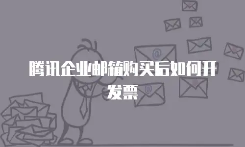 腾讯企业邮箱购买后如何开发票