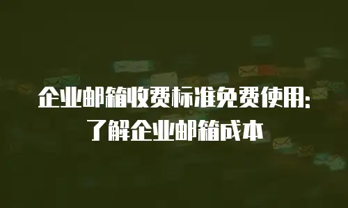 企业邮箱收费标准免费使用:了解企业邮箱成本