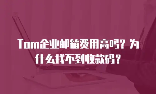 Tom企业邮箱费用高吗？为什么找不到收款码？