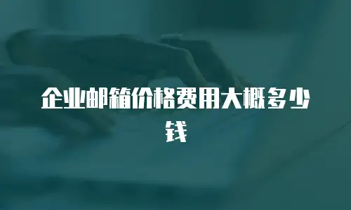 企业邮箱价格费用大概多少钱