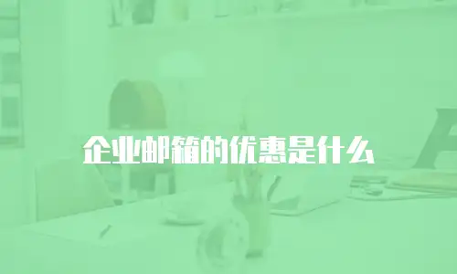 企业邮箱的优惠是什么