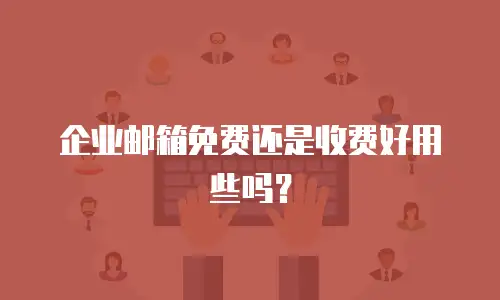 企业邮箱免费还是收费好用些吗？