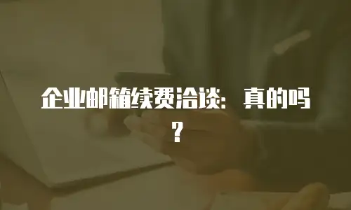 企业邮箱续费洽谈:真的吗?