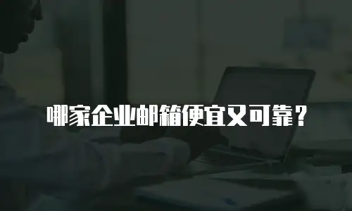 哪家企业邮箱便宜又可靠?