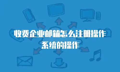 收费企业邮箱怎么注册操作系统的操作