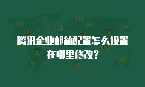 腾讯企业邮箱配置怎么设置在哪里修改？