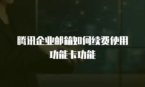 腾讯企业邮箱如何续费使用功能卡功能