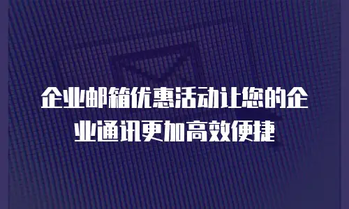 企业邮箱优惠活动让您的企业通讯更加高效便捷