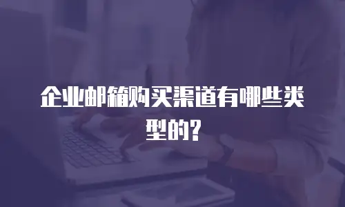 企业邮箱购买渠道有哪些类型的?
