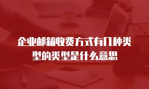 企业邮箱收费方式有几种类型的类型是什么意思