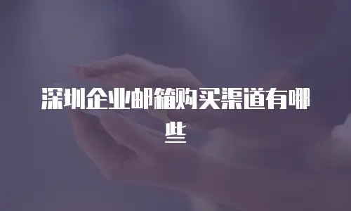 深圳企业邮箱购买渠道有哪些