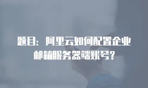 题目：阿里云如何配置企业邮箱服务器端账号？
