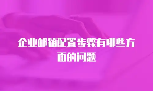 企业邮箱配置步骤有哪些方面的问题