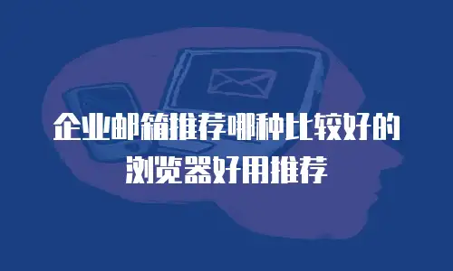 企业邮箱推荐哪种比较好的浏览器好用推荐