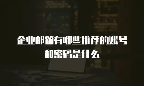 企业邮箱有哪些推荐的账号和密码是什么