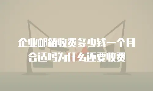企业邮箱收费多少钱一个月合适吗为什么还要收费