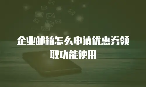 企业邮箱怎么申请优惠券领取功能使用