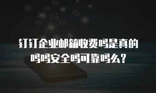 钉钉企业邮箱收费吗是真的吗吗安全吗可靠吗么？