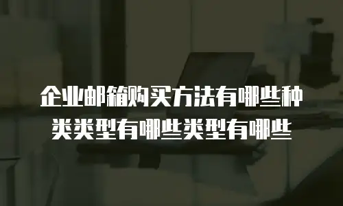 企业邮箱购买方法有哪些种类类型有哪些类型有哪些