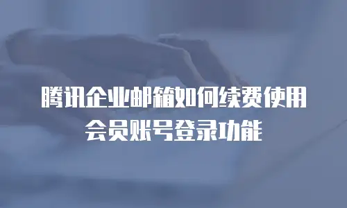 腾讯企业邮箱如何续费使用会员账号登录功能