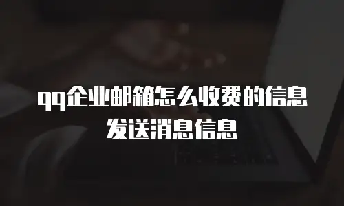 qq企业邮箱怎么收费的信息发送消息信息