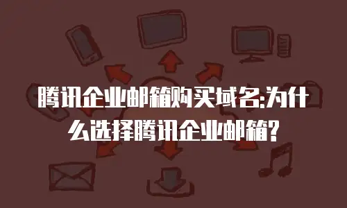 腾讯企业邮箱购买域名:为什么选择腾讯企业邮箱?
