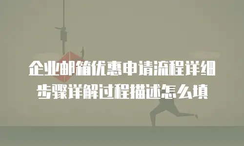 企业邮箱优惠申请流程详细步骤详解过程描述怎么填