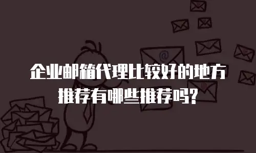 企业邮箱代理比较好的地方推荐有哪些推荐吗?