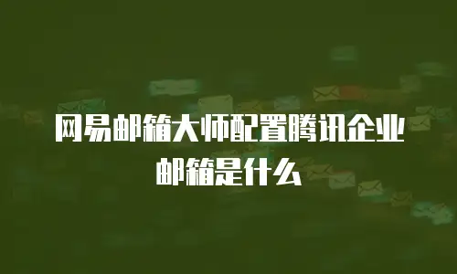 网易邮箱大师配置腾讯企业邮箱是什么