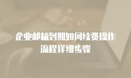 企业邮箱到期如何续费操作流程详细步骤
