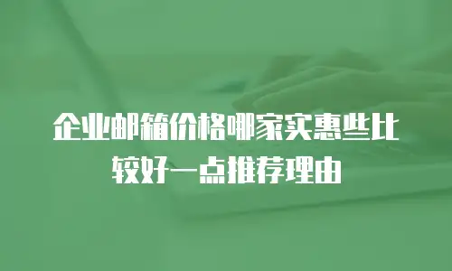 企业邮箱价格哪家实惠些比较好一点推荐理由