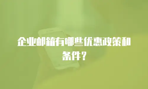 企业邮箱有哪些优惠政策和条件?