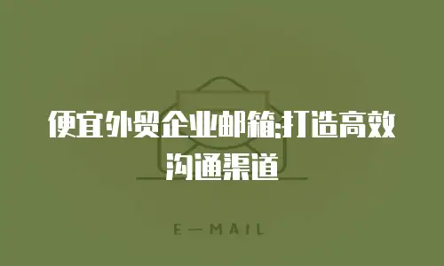 便宜外贸企业邮箱:打造高效沟通渠道