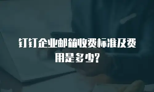 钉钉企业邮箱收费标准及费用是多少?