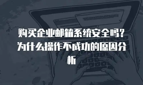 购买企业邮箱系统安全吗?为什么操作不成功的原因分析